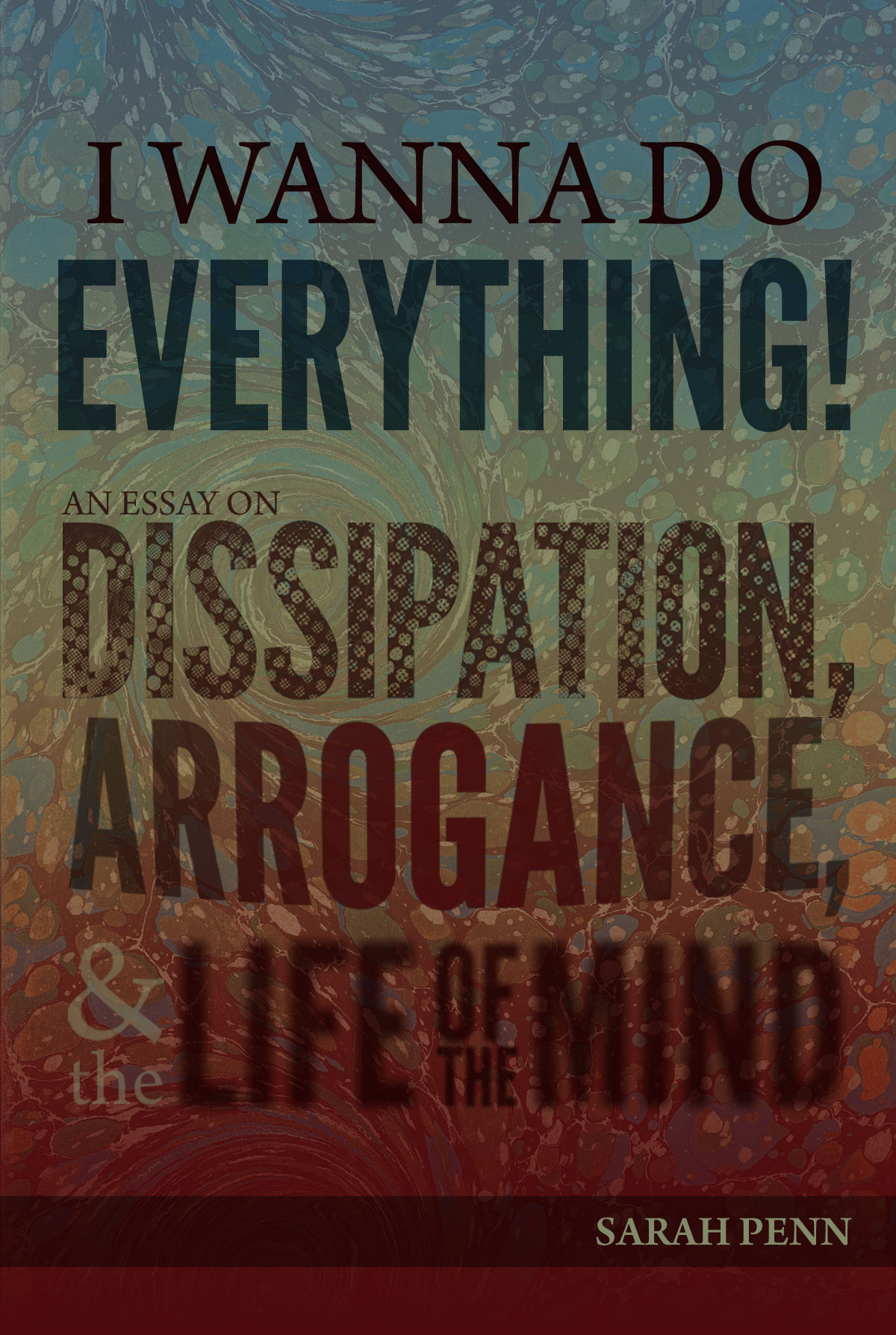 I Wanna Do Everything! An Essay on Dissipation, Arrogance, and the Life of the Mind by Sarah Penn